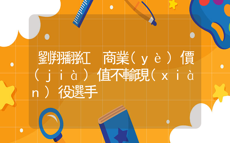 劉翔翻紅 商業(yè)價(jià)值不輸現(xiàn)役選手插圖
